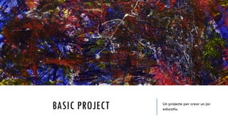 BASIC PROJECT Un projecte per crear un joc
educatiu.
 