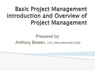 Basic Project Management
Introduction and Overview of
         Project Management

           Prepared by:
  Anthony Bowen, CTC, MPA,MPM,PME,CIPM




                    Course: CP785/MW22 --Session1   3/30/2010   1
 
