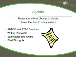 Agenda
           Please turn all cell phones to vibrate
             Please feel free to ask questions

•   SBTDC and PTAC Services
•   Writing Proposals
•   Submission and Award
•   Final Thoughts
 