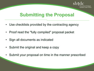 Submitting the Proposal
• Use checklists provided by the contracting agency

• Proof read the "fully compiled" proposal packet

• Sign all documents as indicated

• Submit the original and keep a copy

• Submit your proposal on time in the manner prescribed
 