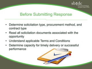 Before Submitting Response

• Determine solicitation type, procurement method, and
  contract type
• Read all solicitation documents associated with the
  opportunity
• Understand applicable Terms and Conditions
• Determine capacity for timely delivery or successful
  performance
 