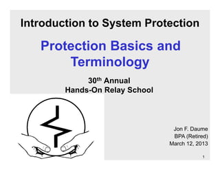 1
30th Annual
Hands-On Relay School
Jon F. Daume
BPA (Retired)
March 12, 2013
Introduction to System Protection
Protection Basics and
Terminology
 