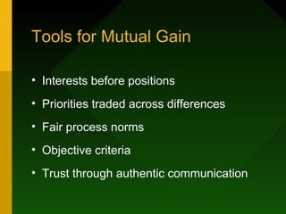 Tools for Mutual Gain

• Interests before positions
• Priorities traded across differences
• Fair process norms
• Objective criteria
• Trust through authentic communication
 
