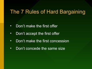 The 7 Rules of Hard Bargaining

•   Don’t make the first offer
•   Don’t accept the first offer
•   Don’t make the first concession
•   Don’t concede the same size
 