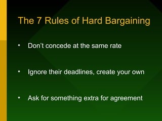 The 7 Rules of Hard Bargaining

•   Don’t concede at the same rate


•   Ignore their deadlines, create your own


•   Ask for something extra for agreement
 