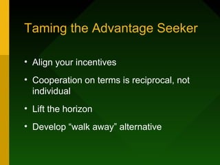 Taming the Advantage Seeker

• Align your incentives
• Cooperation on terms is reciprocal, not
  individual
• Lift the horizon
• Develop “walk away” alternative
 