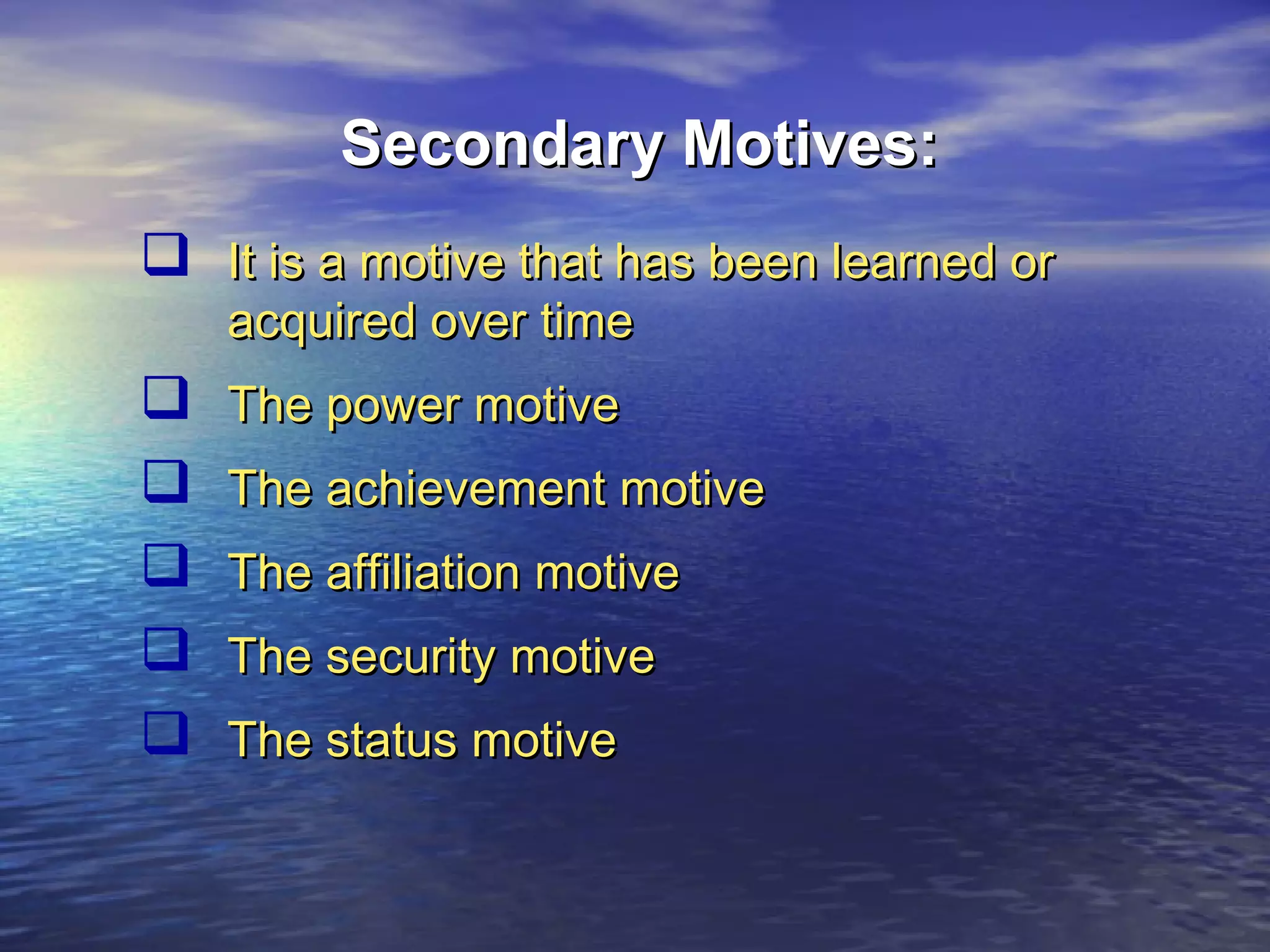 Secondary Motives:
 It is a motive that has been learned or
acquired over time







The power motive
The achievement motive
The affiliation motive
The security motive
The status motive

 