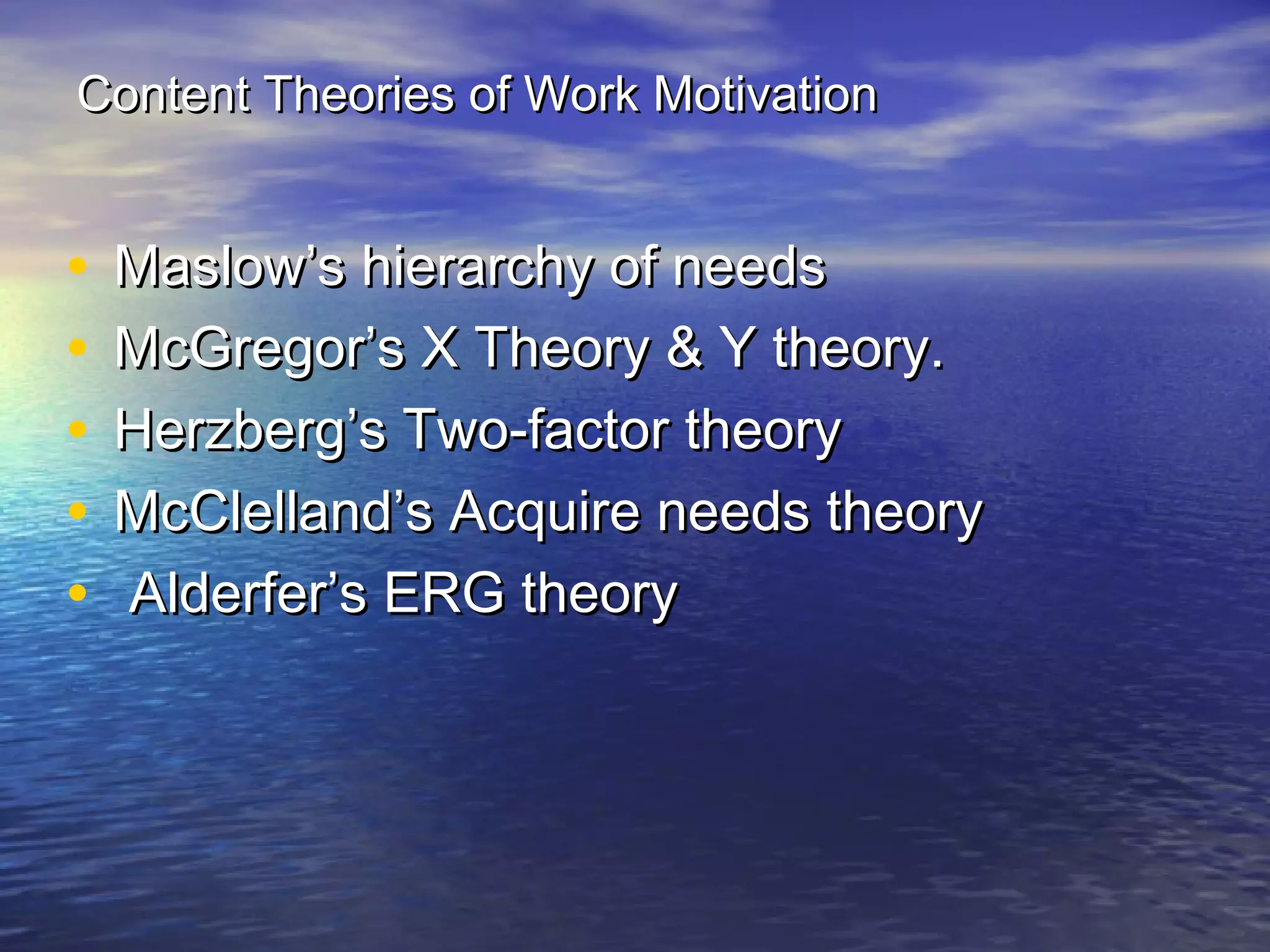 Content Theories of Work Motivation

•
•
•
•
•

Maslow’s hierarchy of needs
McGregor’s X Theory & Y theory.
Herzberg’s Two-factor theory
McClelland’s Acquire needs theory
Alderfer’s ERG theory

 