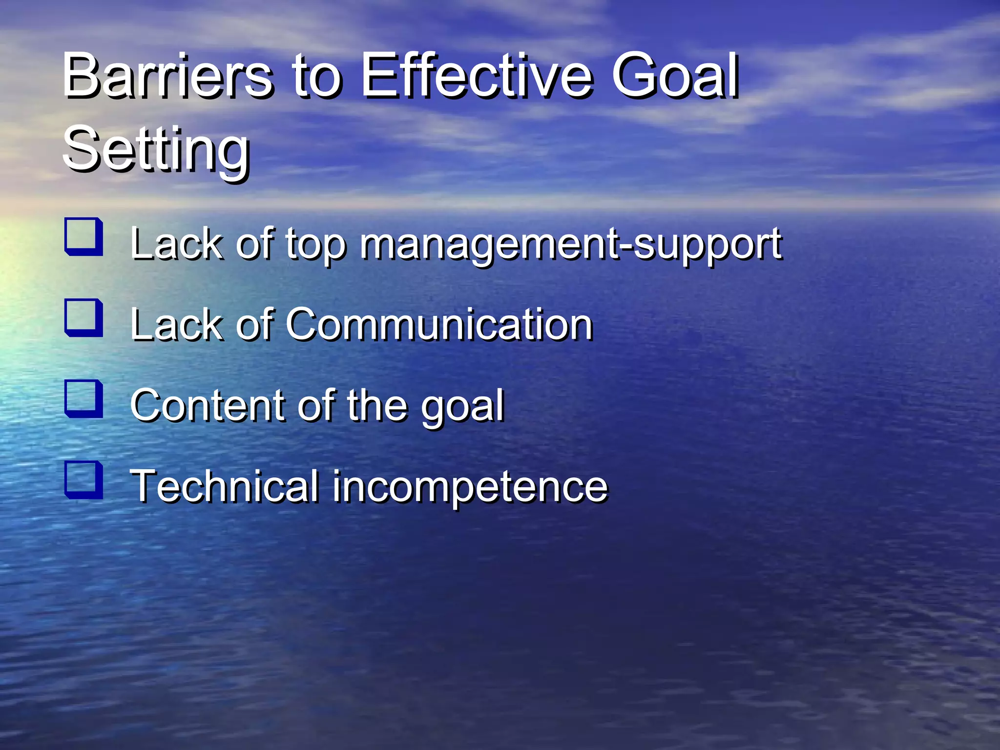 Barriers to Effective Goal
Setting
 Lack of top management-support
 Lack of Communication
 Content of the goal
 Technical incompetence

 
