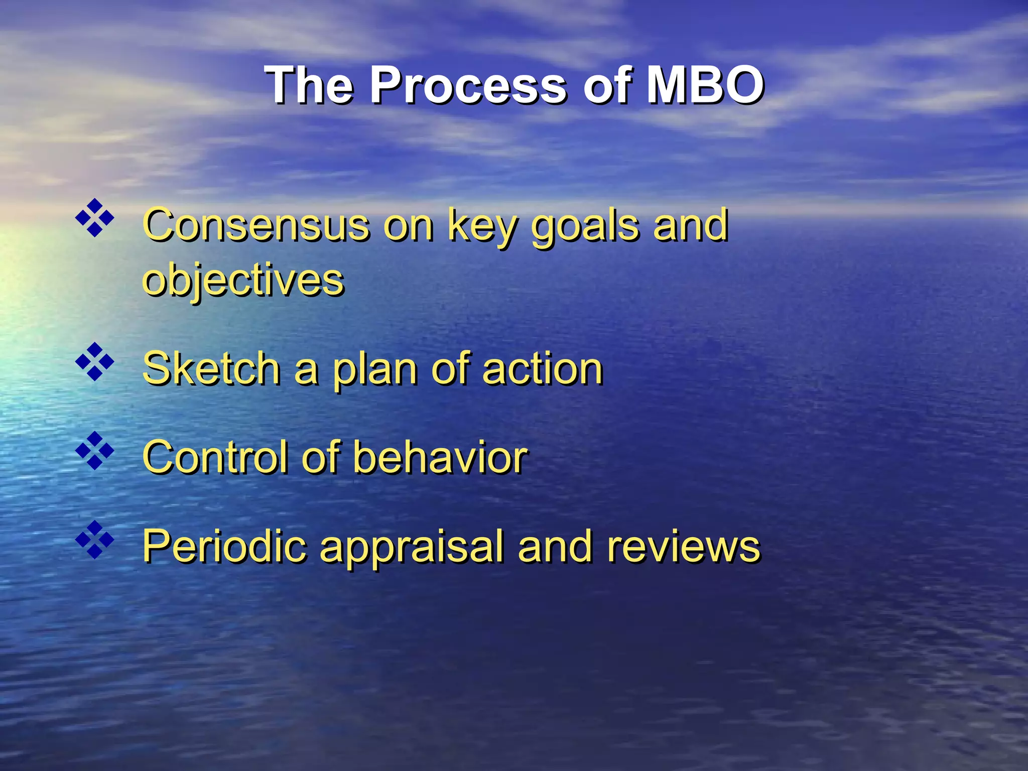 The Process of MBO

 Consensus on key goals and
objectives

 Sketch a plan of action
 Control of behavior
 Periodic appraisal and reviews

 
