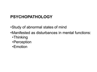 PSYCHOPATHOLOGY
•Study of abnormal states of mind
•Manifested as disturbances in mental functions:
•Thinking
•Perception
•Emotion
 