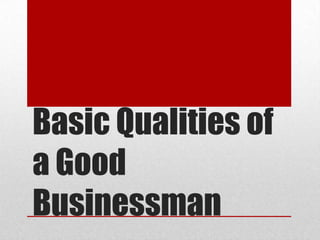 Basic Qualities of
a Good
Businessman
 