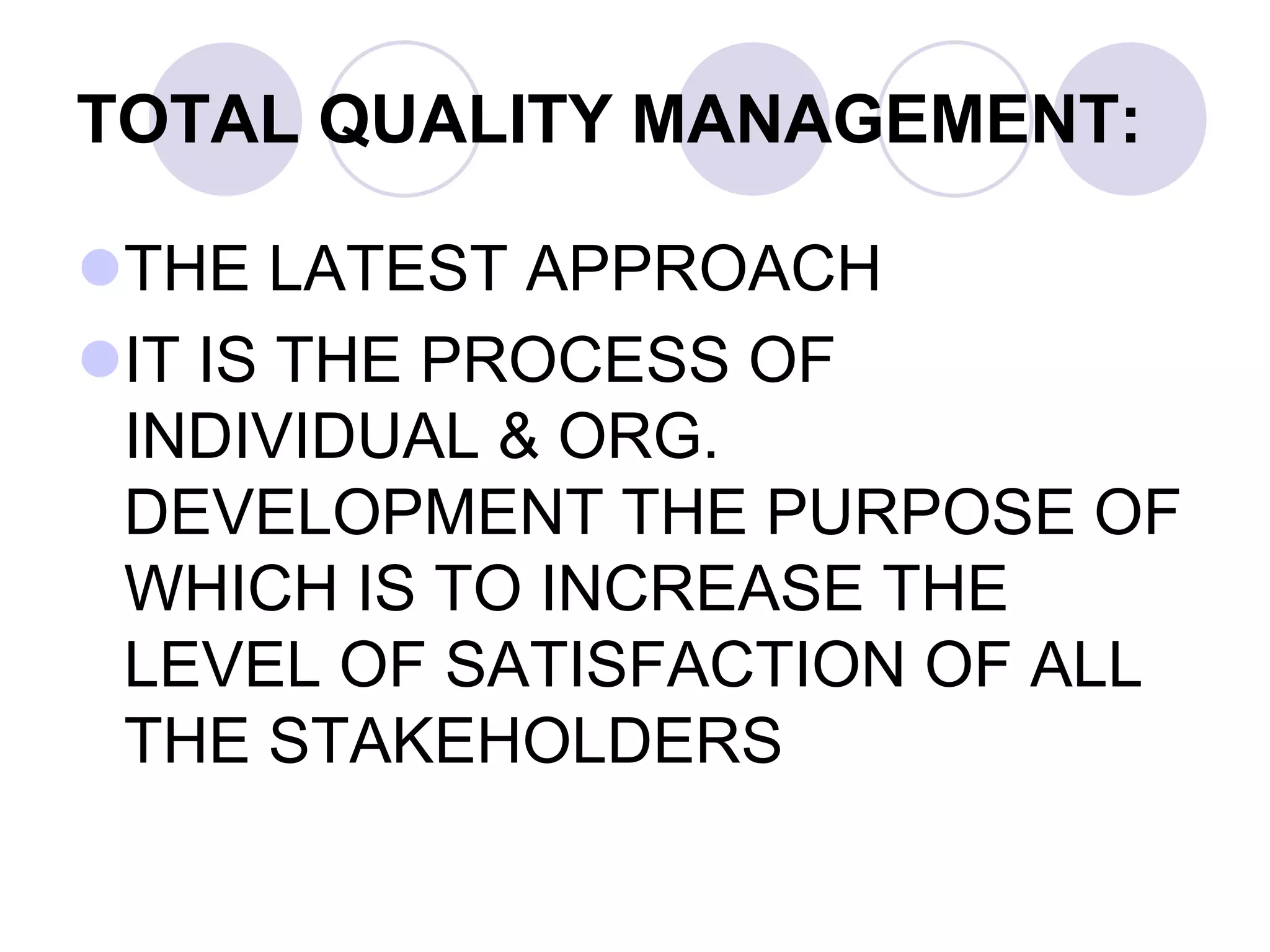 TOTAL QUALITY MANAGEMENT:
THE LATEST APPROACH
IT IS THE PROCESS OF
INDIVIDUAL & ORG.
DEVELOPMENT THE PURPOSE OF
WHICH IS TO INCREASE THE
LEVEL OF SATISFACTION OF ALL
THE STAKEHOLDERS
 