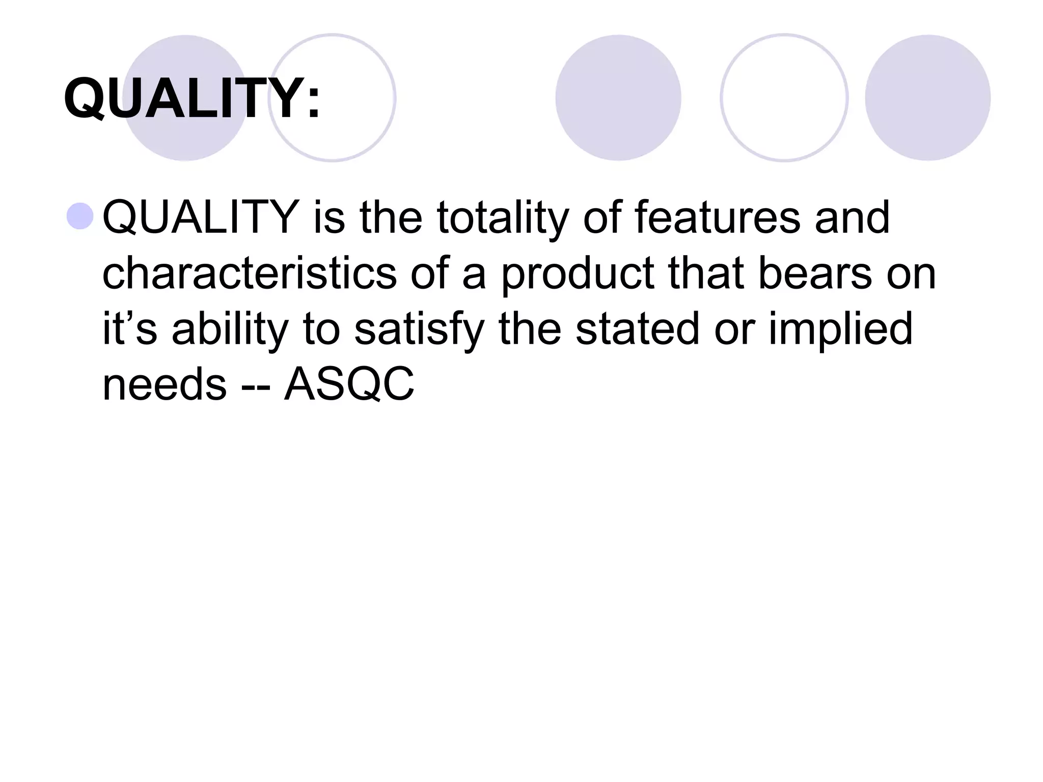 QUALITY:
QUALITY is the totality of features and
characteristics of a product that bears on
it’s ability to satisfy the stated or implied
needs -- ASQC
 