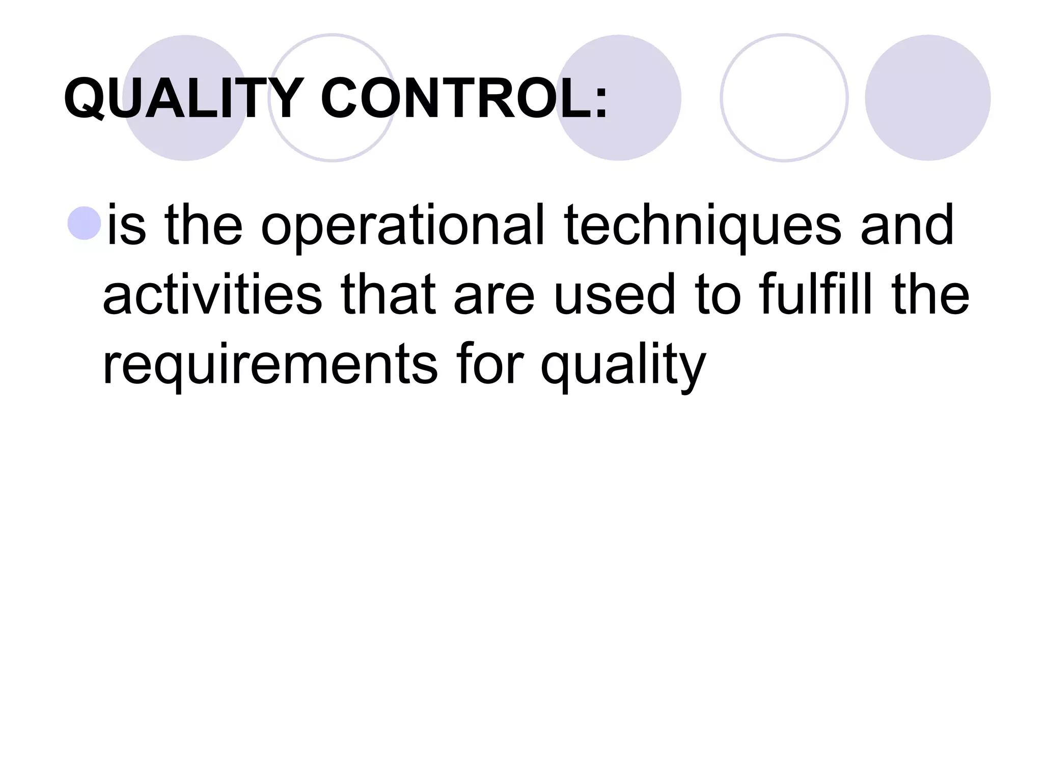 QUALITY CONTROL:
is the operational techniques and
activities that are used to fulfill the
requirements for quality
 