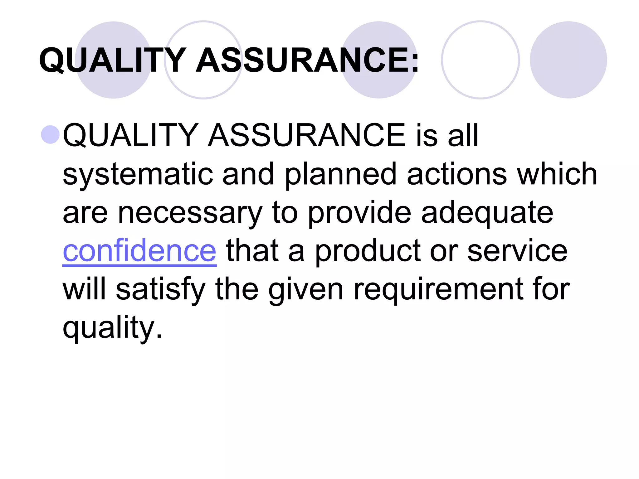QUALITY ASSURANCE:
QUALITY ASSURANCE is all
systematic and planned actions which
are necessary to provide adequate
confidence that a product or service
will satisfy the given requirement for
quality.
 
