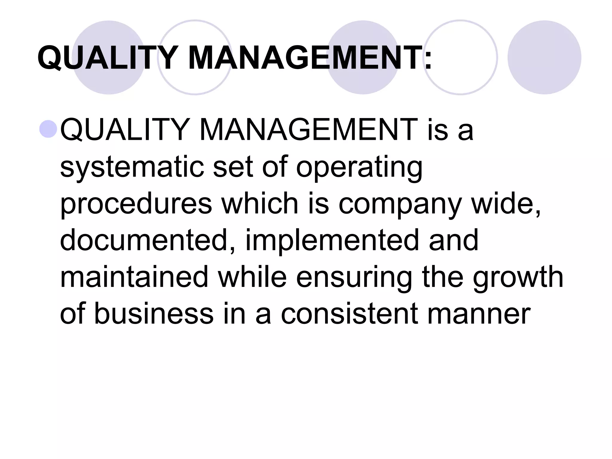 QUALITY MANAGEMENT:
QUALITY MANAGEMENT is a
systematic set of operating
procedures which is company wide,
documented, implemented and
maintained while ensuring the growth
of business in a consistent manner
 