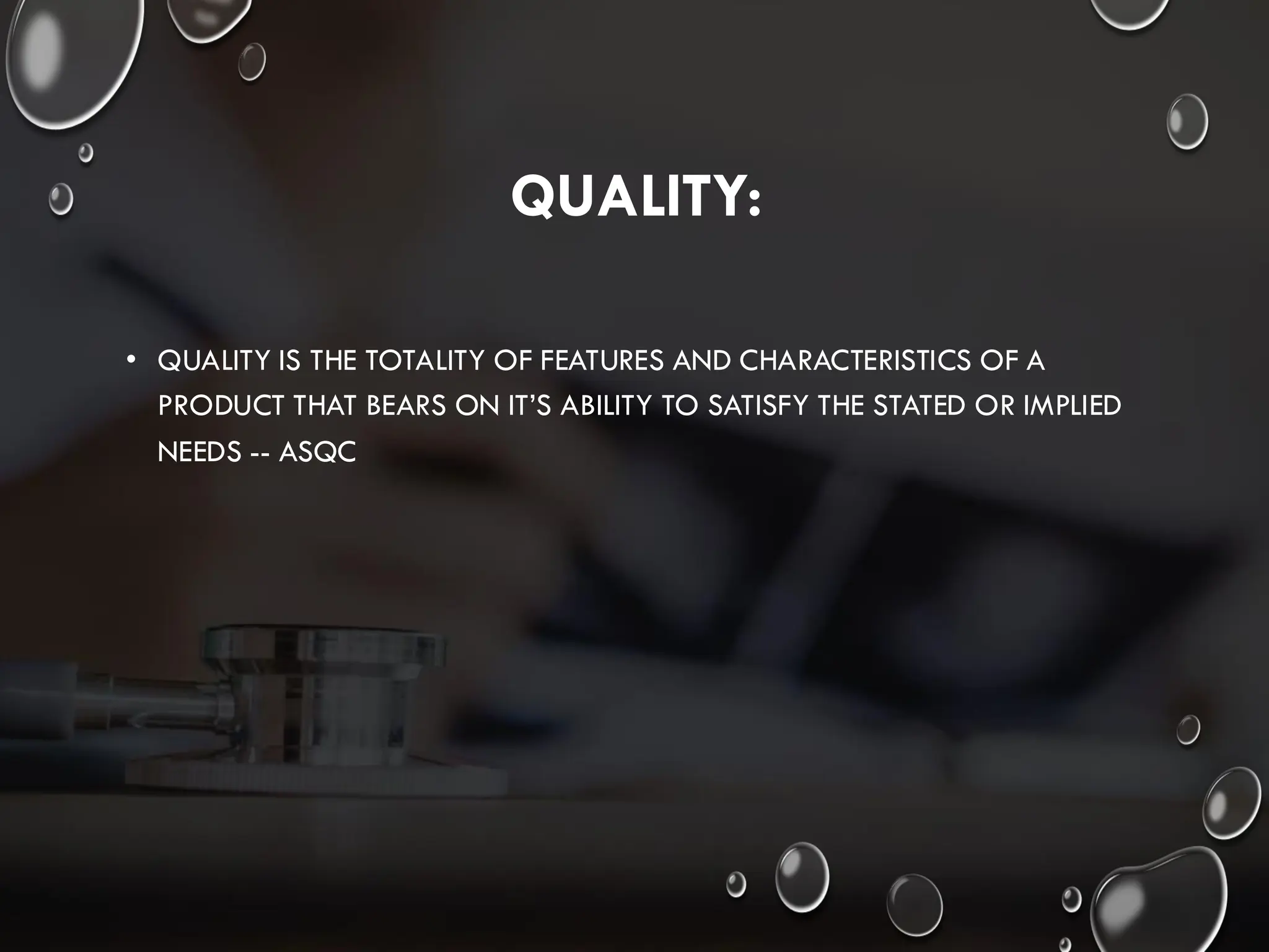 QUALITY:
• QUALITY IS THE TOTALITY OF FEATURES AND CHARACTERISTICS OF A
PRODUCT THAT BEARS ON IT’S ABILITY TO SATISFY THE STATED OR IMPLIED
NEEDS -- ASQC
 
