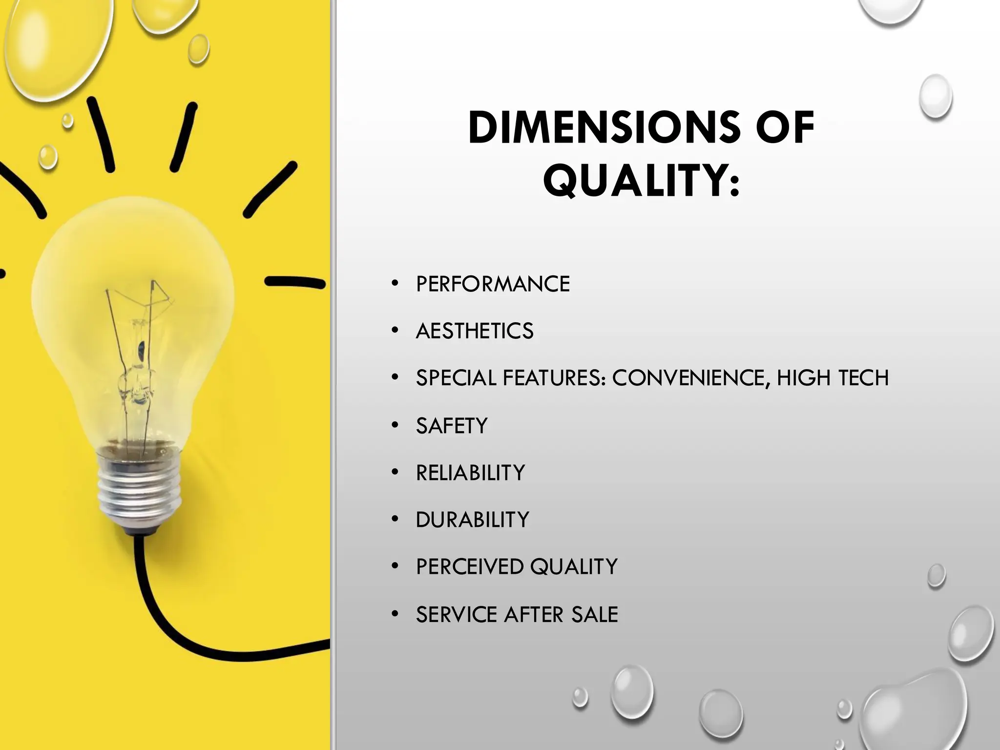DIMENSIONS OF
QUALITY:
• PERFORMANCE
• AESTHETICS
• SPECIAL FEATURES: CONVENIENCE, HIGH TECH
• SAFETY
• RELIABILITY
• DURABILITY
• PERCEIVED QUALITY
• SERVICE AFTER SALE
 