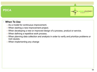 PDCA When To Use As a model for continuous improvement.  When starting a new improvement project.  When developing a new or improved design of a process, product or service.  When defining a repetitive work process.  When planning data collection and analysis in order to verify and prioritize problems or root causes.  When implementing any change  