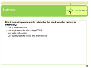 Summary Continuous improvement is driven by the need to solve problems effectively: Get to the root cause Use improvement methodology PDCA Use data, not opinion Use quality tools to collect and analyze data 