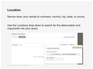 Location
Narrow down your results to continent, country, city, state, or county
Use the Locations drop-down to search for the abbreviation and
copy/paste into your query
© 2014 Brandwatch | www.brandwatch.com 38
 