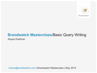 Brandwatch Masterclass/Basic Query Writing
Alyssa Edelman
brains@brandwatch.com | Brandwatch Masterclass | May 2014
 