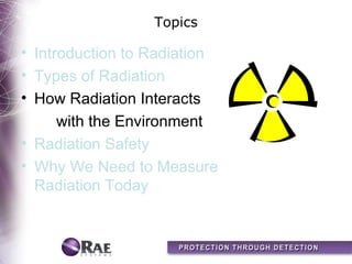 Topics

• Introduction to Radiation
• Types of Radiation
• How Radiation Interacts
      with the Environment
• Radiation Safety
• Why We Need to Measure
  Radiation Today
 