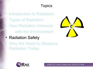 Topics

• Introduction to Radiation
• Types of Radiation
• How Radiation Interacts
      with the Environment
• Radiation Safety
• Why We Need to Measure
  Radiation Today
 