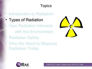 Topics

• Introduction to Radiation
• Types of Radiation
• How Radiation Interacts
      with the Environment
• Radiation Safety
• Why We Need to Measure
  Radiation Today
 