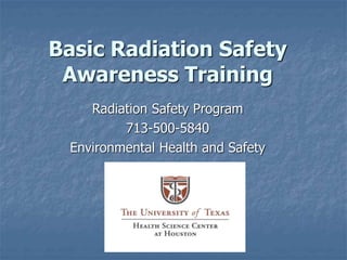 Basic Radiation Safety
Awareness Training
Radiation Safety Program
713-500-5840
Environmental Health and Safety
 