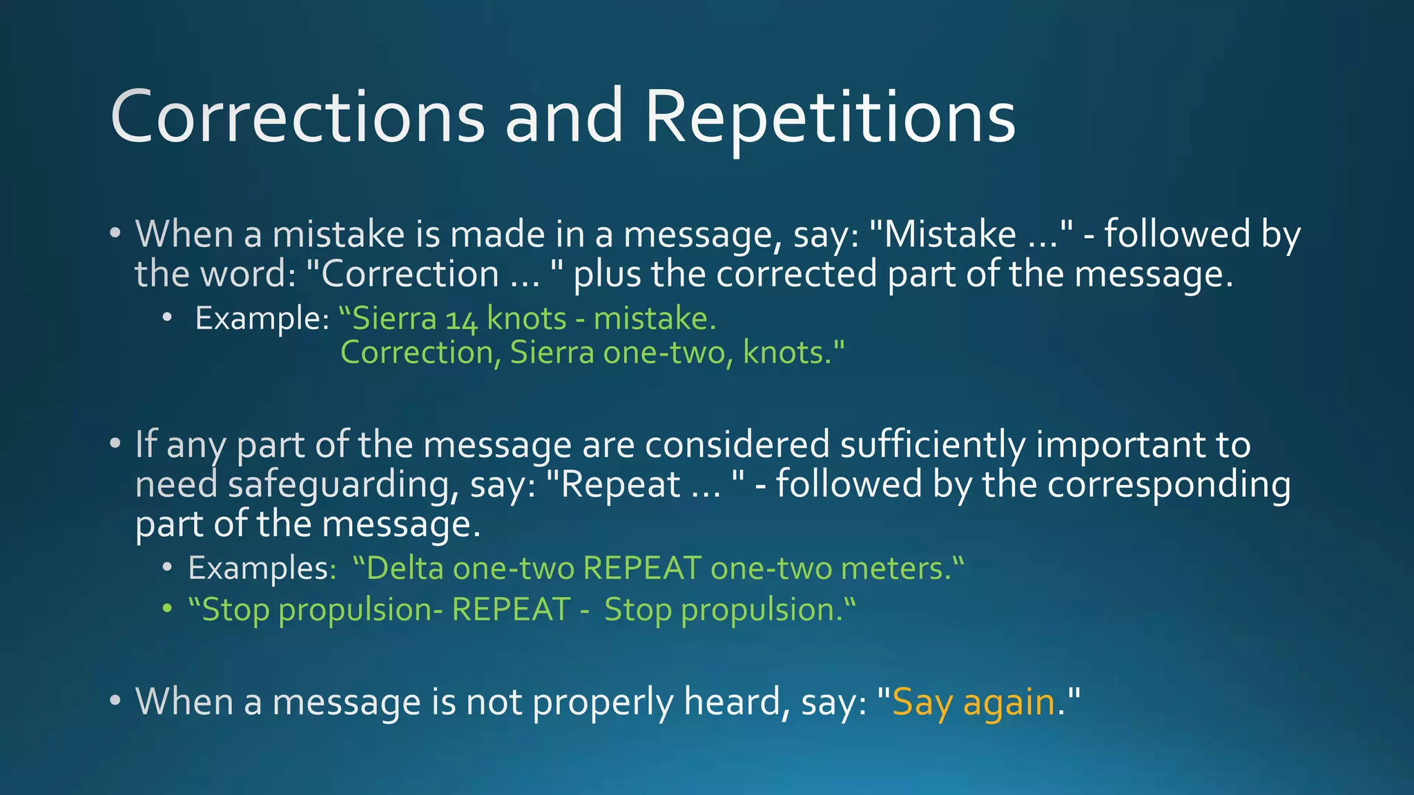 “Sierra 14 knots - mistake.
Correction, Sierra one-two, knots."
: “Delta one-two REPEAT one-two meters.“
• “Stop propulsion- REPEAT - Stop propulsion.“
Say again