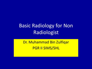 Basic Radiology for Non
Radiologist
Dr. Muhammad Bin Zulfiqar
PGR II SIMS/SHL
 