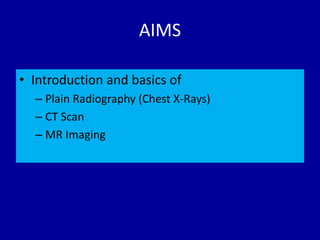 AIMS
• Introduction and basics of
– Plain Radiography (Chest X-Rays)
– CT Scan
– MR Imaging
 