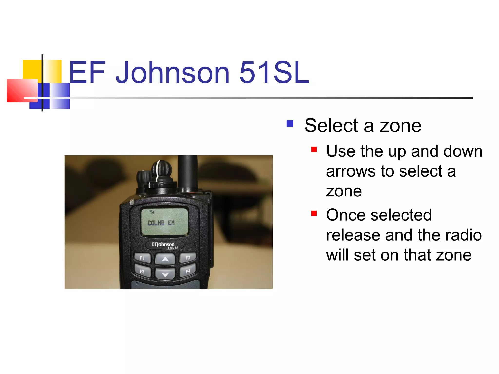 EF Johnson 51SL
                Select a zone
                     Use the up and down
                      arrows to select a
                      zone
                     Once selected
                      release and the radio
                      will set on that zone
 