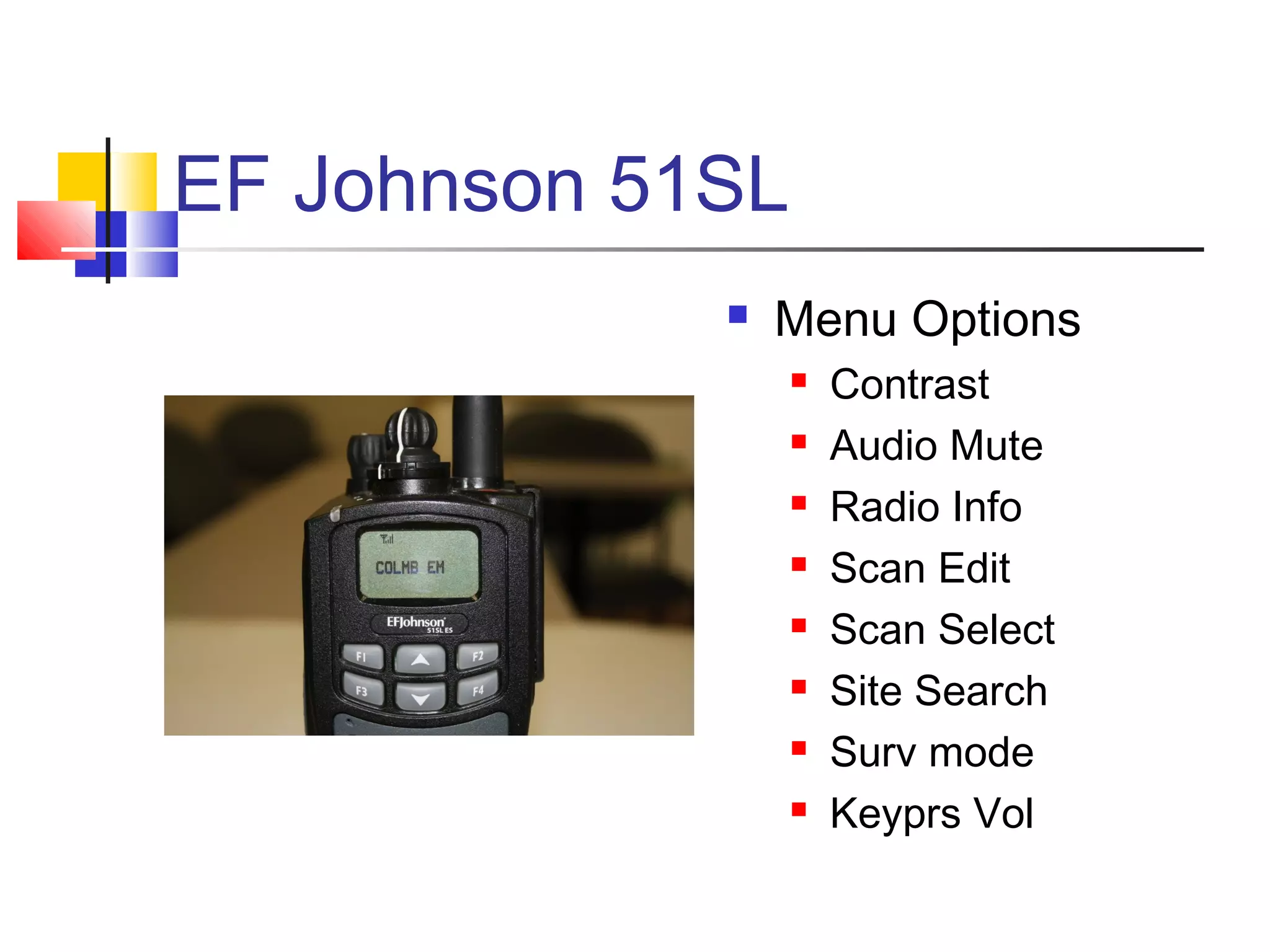 EF Johnson 51SL
                Menu Options
                     Contrast
                     Audio Mute
                     Radio Info
                     Scan Edit
                     Scan Select
                     Site Search
                     Surv mode
                     Keyprs Vol
 