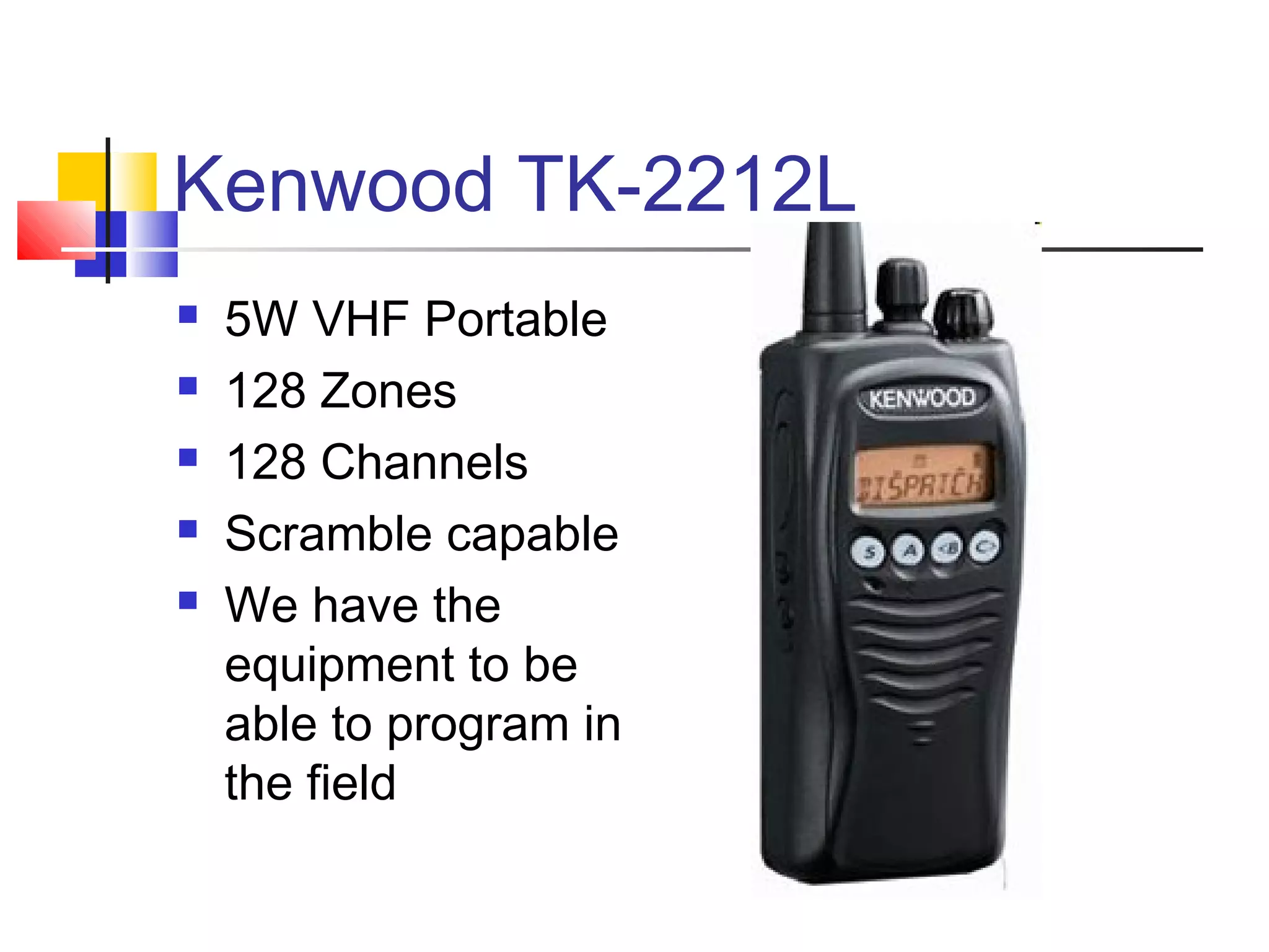 Kenwood TK-2212L
   5W VHF Portable
   128 Zones
   128 Channels
   Scramble capable
   We have the
    equipment to be
    able to program in
    the field
 