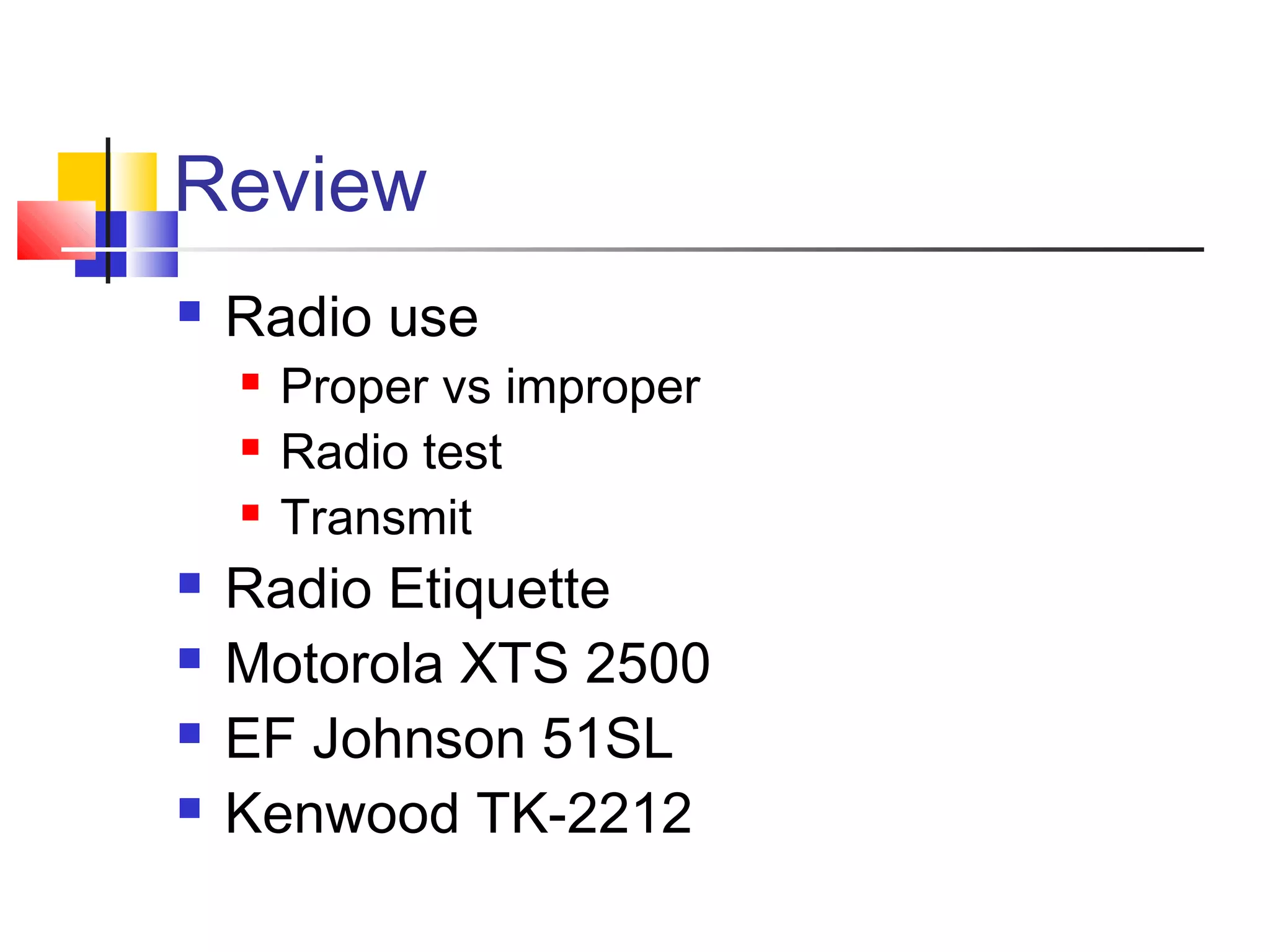 Review
   Radio use
       Proper vs improper
       Radio test
       Transmit
   Radio Etiquette
   Motorola XTS 2500
   EF Johnson 51SL
   Kenwood TK-2212
 