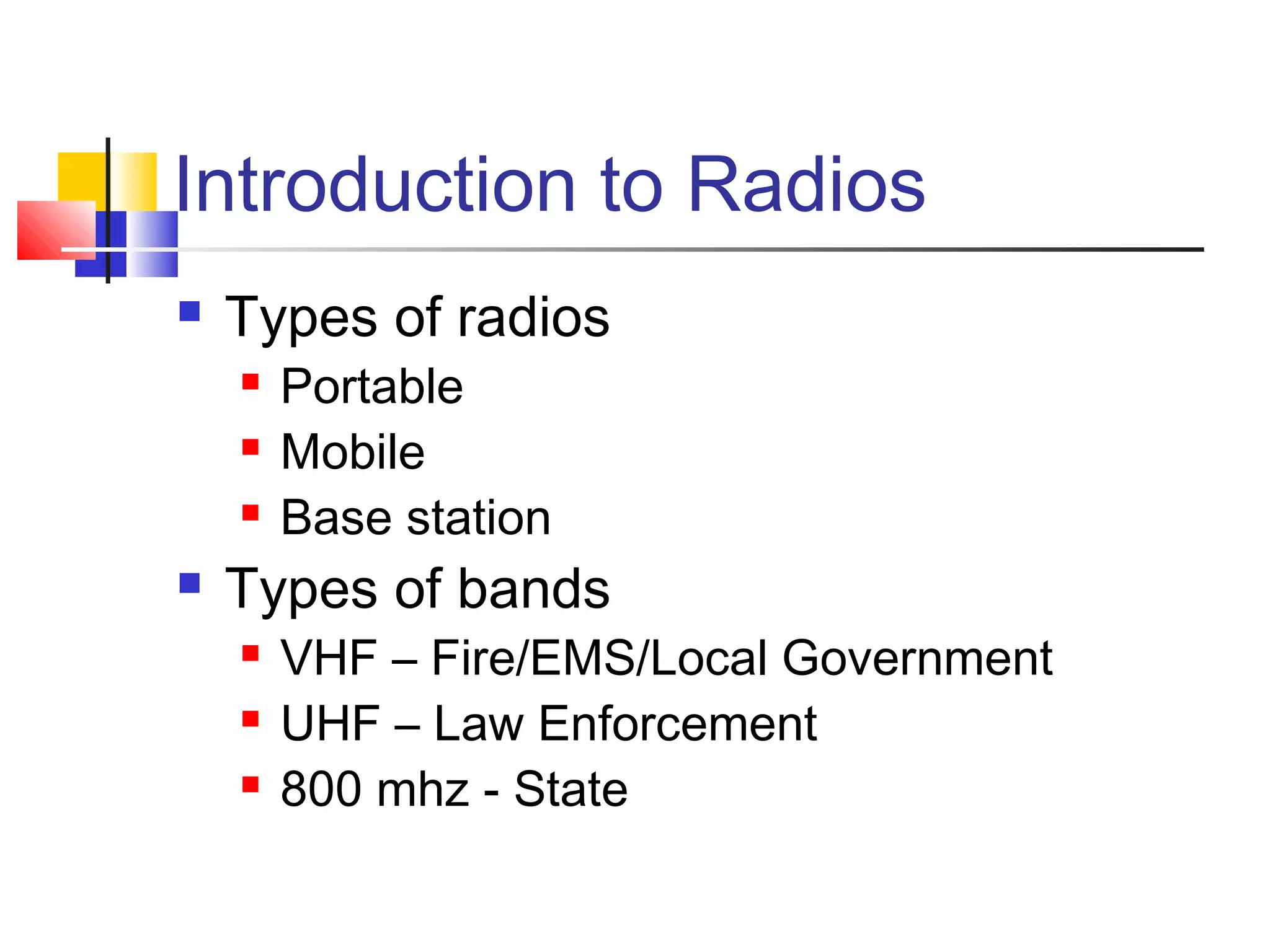 Introduction to Radios
   Types of radios
       Portable
       Mobile
       Base station
   Types of bands
       VHF – Fire/EMS/Local Government
       UHF – Law Enforcement
       800 mhz - State
 