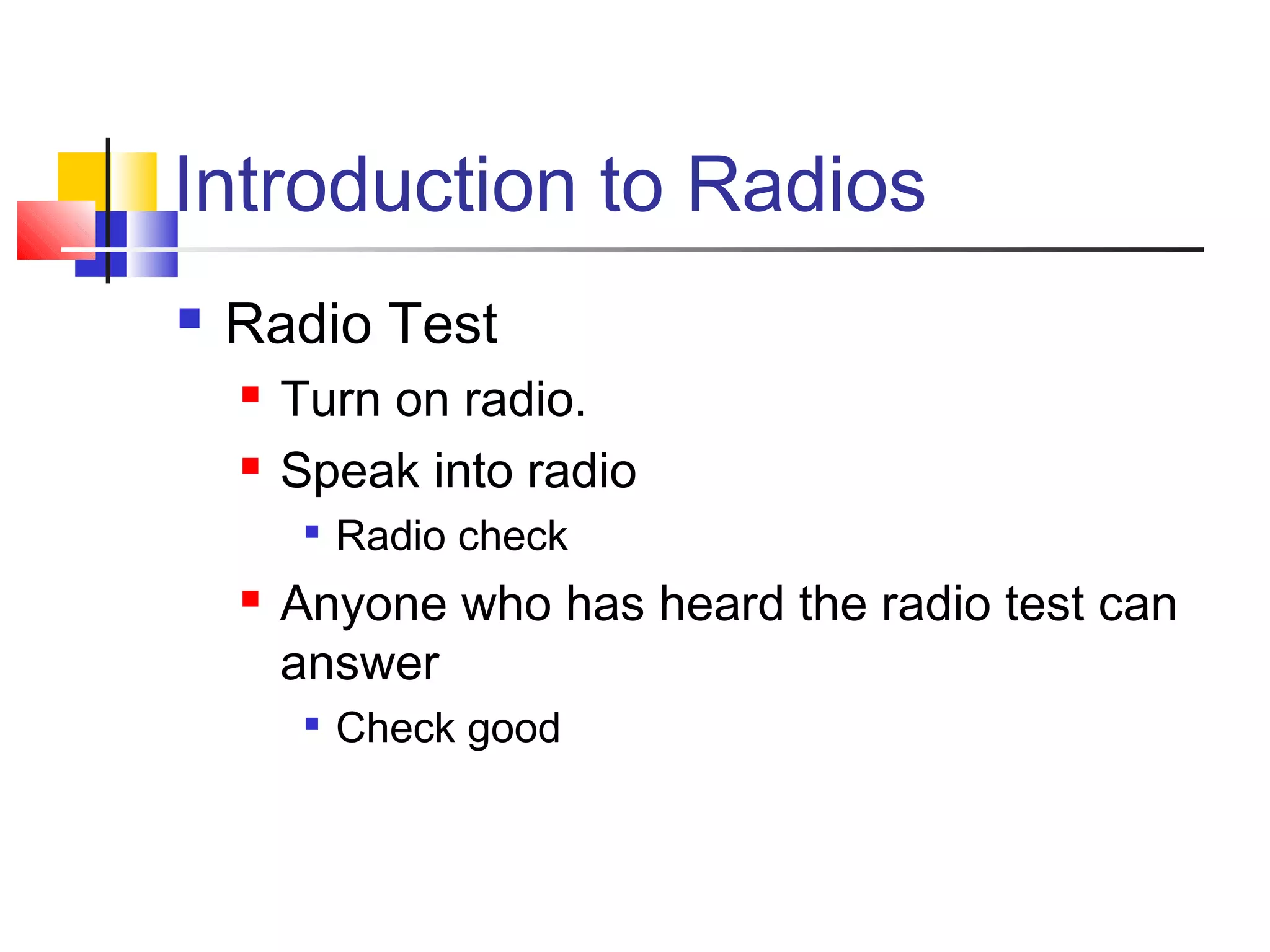 Introduction to Radios
   Radio Test
       Turn on radio.
       Speak into radio
         
             Radio check
       Anyone who has heard the radio test can
        answer
            Check good
 