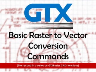 Basic Raster to Vector
Conversion
Commands
(The second in a series on GTXRaster CAD®
functions)
 