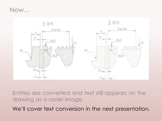 Now…
Entities are converted and text still appears on the
drawing as a raster image.
We’ll cover text conversion in the next presentation.
 