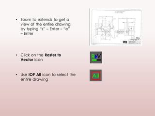 • Zoom to extends to get a
view of the entire drawing
by typing “z” – Enter - “e”
– Enter
• Click on the Raster to
Vector Icon
• Use IOP All icon to select the
entire drawing
 