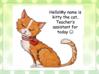 Hello!My name is
kitty the cat,
Teacher’s
assistant for
today ☺
 