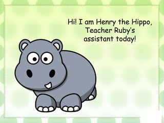 Hi! I am Henry the Hippo,
Teacher Ruby’s
assistant today!
 