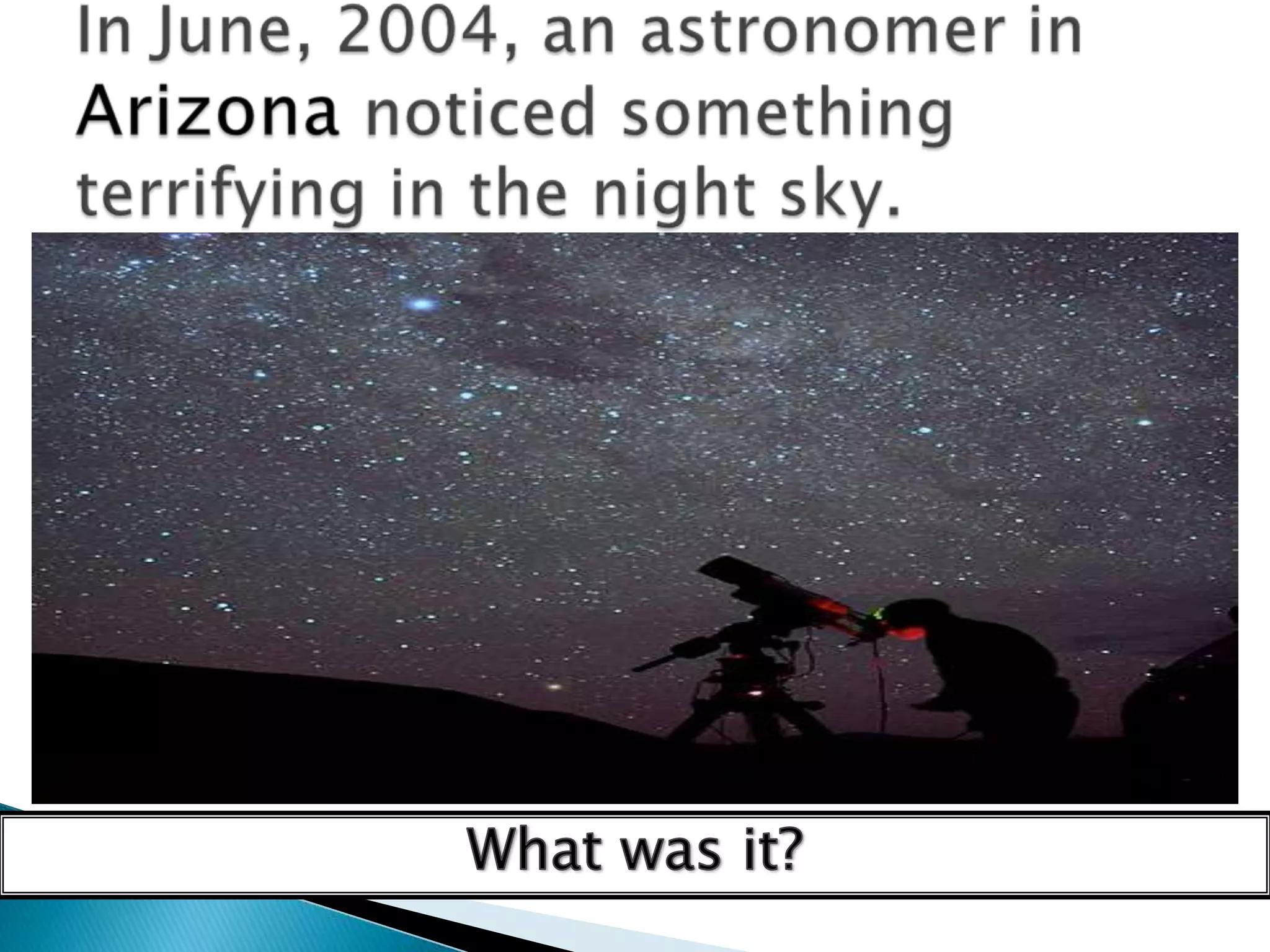 In June, 2004, an astronomer in Arizona noticed something terrifying in the night sky.What was it?