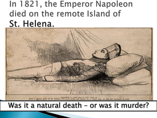 In 1821, the Emperor Napoleon died on the remote Island of       St. Helena.Was it a natural death – or was it murder?