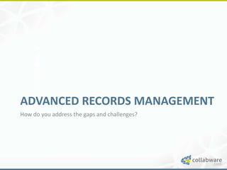 ADVANCED RECORDS MANAGEMENT
How do you address the gaps and challenges?
 
