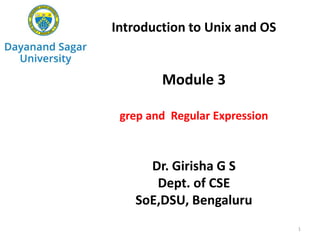 Introduction to Unix and OS
Module 3
grep and Regular Expression
Dr. Girisha G S
Dept. of CSE
SoE,DSU, Bengaluru
1
 