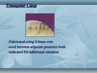 Triangular ClaspTriangular Clasp
-Fabricated using 0.6mm wire-Fabricated using 0.6mm wire
-used between adjacent posterior teeth-used between adjacent posterior teeth
-Indicated for additional retention-Indicated for additional retention
 
